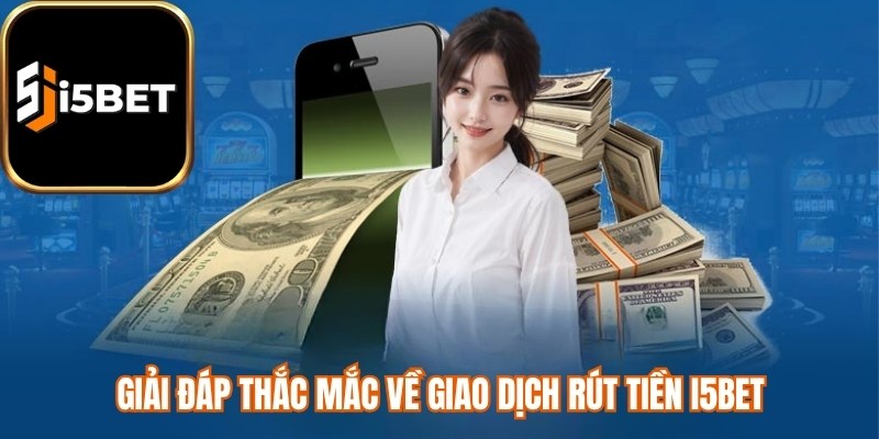 Giải đáp thắc mắc về giao dịch rút tiền i5bet