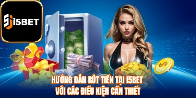Hướng dẫn rút tiền tại i5bet với các điều kiện cần thiết